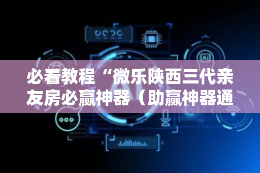 必看教程“微乐陕西三代亲友房必赢神器（助赢神器通用版）