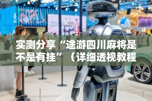 实测分享“途游四川麻将是不是有挂”（详细透视教程）-哔哩哔哩