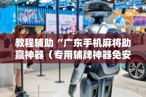 教程辅助“广东手机麻将助赢神器（专用辅牌神器免安装）