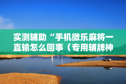 实测辅助“手机微乐麻将一直输怎么回事（专用辅牌神器免安装）