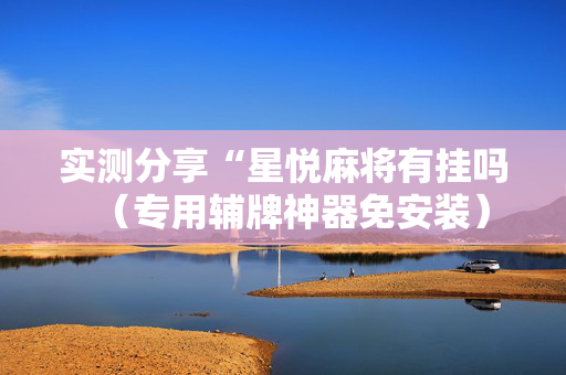 实测分享“星悦麻将有挂吗（专用辅牌神器免安装）