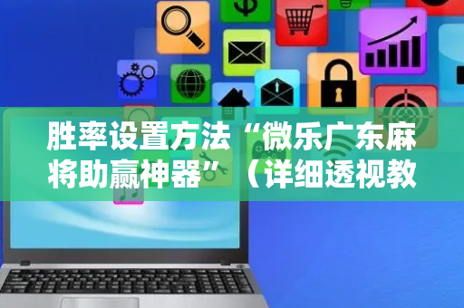 胜率设置方法“微乐广东麻将助赢神器”（详细透视教程）-哔哩哔哩