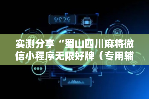实测分享“蜀山四川麻将微信小程序无限好牌（专用辅牌神器免安装）