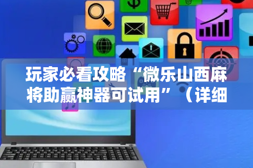 玩家必看攻略“微乐山西麻将助赢神器可试用”（详细透视教程）-哔哩哔哩