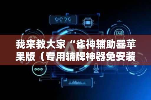 我来教大家“雀神辅助器苹果版（专用辅牌神器免安装）
