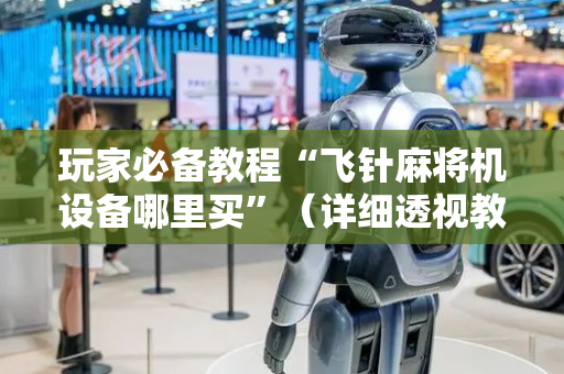 玩家必备教程“飞针麻将机设备哪里买”（详细透视教程）-哔哩哔哩