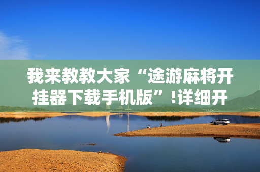 我来教教大家“途游麻将开挂器下载手机版”!详细开挂教程-抖音