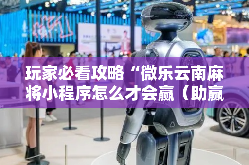 玩家必看攻略“微乐云南麻将小程序怎么才会赢（助赢神器通用版）