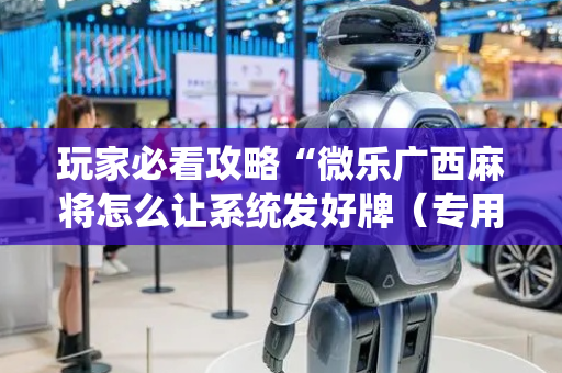 玩家必看攻略“微乐广西麻将怎么让系统发好牌（专用辅牌神器免安装）