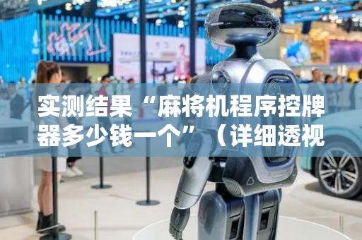 实测结果“麻将机程序控牌器多少钱一个”（详细透视教程）-哔哩哔哩