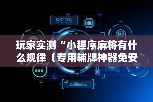 玩家实测“小程序麻将有什么规律（专用辅牌神器免安装）