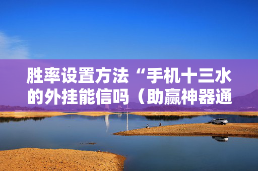 胜率设置方法“手机十三水的外挂能信吗（助赢神器通用版）