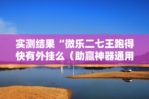 实测结果“微乐二七王跑得快有外挂么（助赢神器通用版）