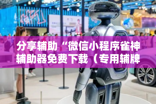 分享辅助“微信小程序雀神辅助器免费下载（专用辅牌神器免安装）