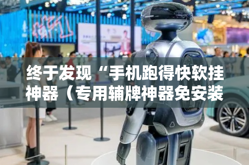终于发现“手机跑得快软挂神器（专用辅牌神器免安装）
