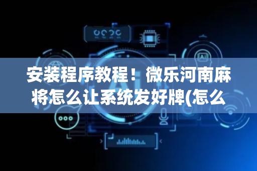 安装程序教程！微乐河南麻将怎么让系统发好牌(怎么打赢的几率大)