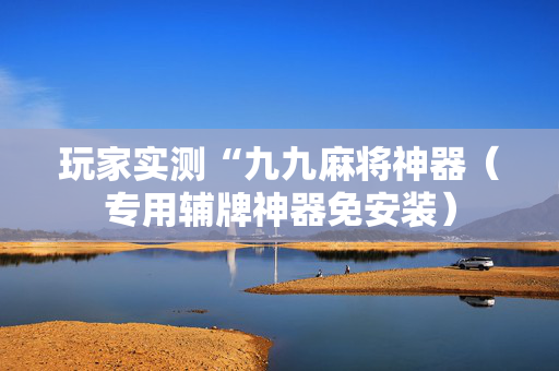 玩家实测“九九麻将神器（专用辅牌神器免安装）