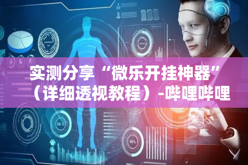 实测分享“微乐开挂神器”（详细透视教程）-哔哩哔哩