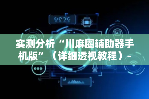 实测分析“川麻圈辅助器手机版”（详细透视教程）-哔哩哔哩