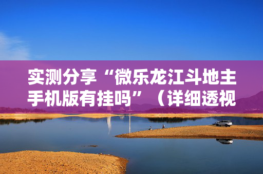 实测分享“微乐龙江斗地主手机版有挂吗”（详细透视教程）-哔哩哔哩