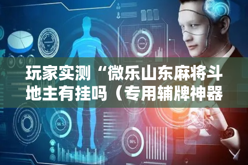 玩家实测“微乐山东麻将斗地主有挂吗（专用辅牌神器免安装）