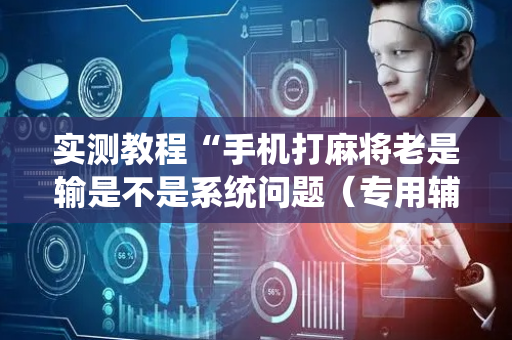 实测教程“手机打麻将老是输是不是系统问题（专用辅牌神器免安装）