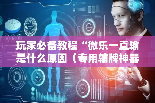 玩家必备教程“微乐一直输是什么原因（专用辅牌神器免安装）
