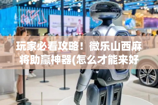 玩家必看攻略！微乐山西麻将助赢神器(怎么才能来好牌)