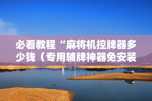 必看教程“麻将机控牌器多少钱（专用辅牌神器免安装）