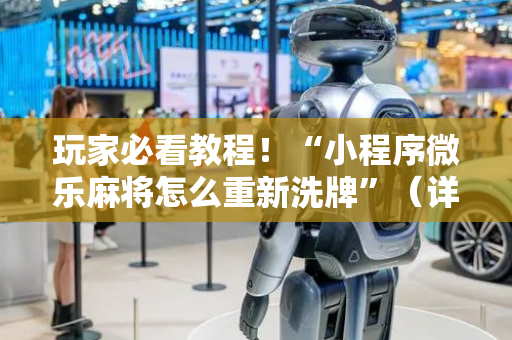玩家必看教程！“小程序微乐麻将怎么重新洗牌”（详细辅助教程）-哔哩哔哩