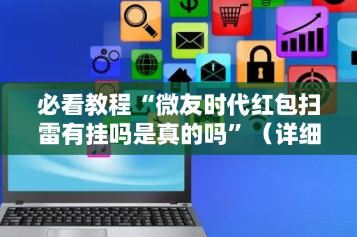 必看教程“微友时代红包扫雷有挂吗是真的吗”（详细透视教程）-哔哩哔哩