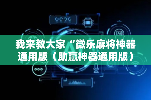 我来教大家“微乐麻将神器通用版（助赢神器通用版）