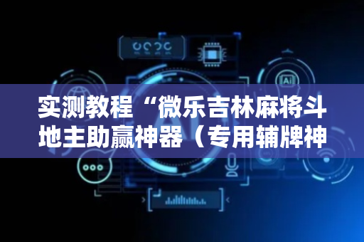 实测教程“微乐吉林麻将斗地主助赢神器（专用辅牌神器免安装）