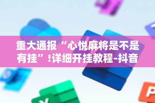 重大通报“心悦麻将是不是有挂”!详细开挂教程-抖音