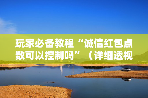 玩家必备教程“诚信红包点数可以控制吗”（详细透视教程）-哔哩哔哩