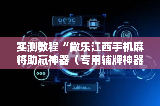 实测教程“微乐江西手机麻将助赢神器（专用辅牌神器免安装）