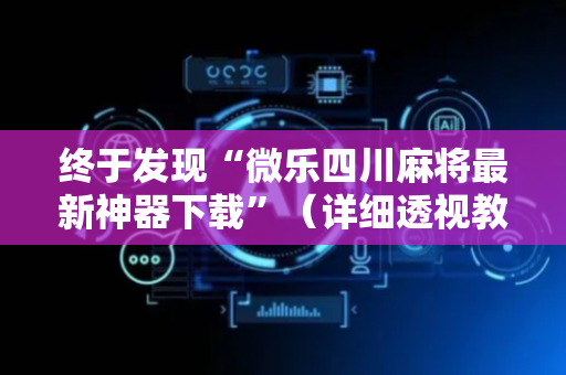 终于发现“微乐四川麻将最新神器下载”（详细透视教程）-哔哩哔哩
