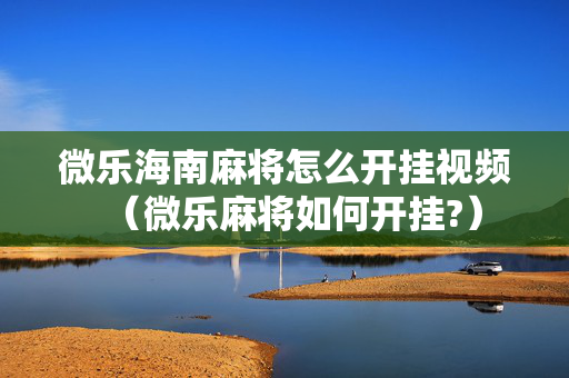 微乐海南麻将怎么开挂视频（微乐麻将如何开挂?）