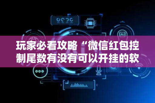 玩家必看攻略“微信红包控制尾数有没有可以开挂的软件”（详细透视教程）-哔哩哔哩