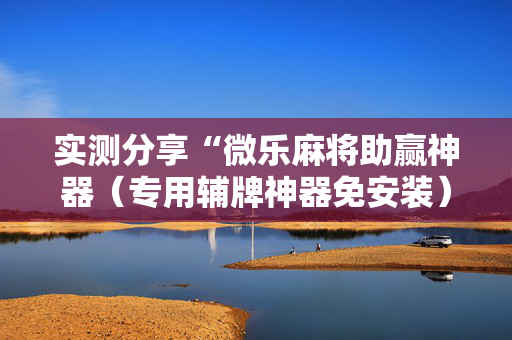 实测分享“微乐麻将助赢神器（专用辅牌神器免安装）