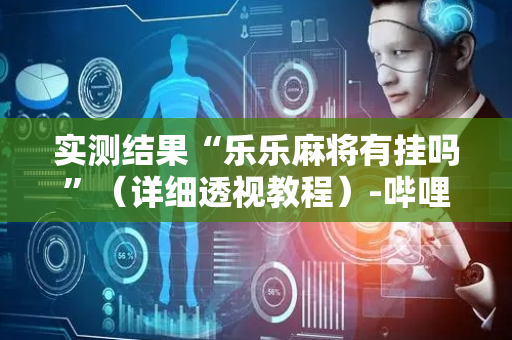 实测结果“乐乐麻将有挂吗”（详细透视教程）-哔哩哔哩