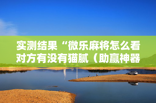 实测结果“微乐麻将怎么看对方有没有猫腻（助赢神器通用版）