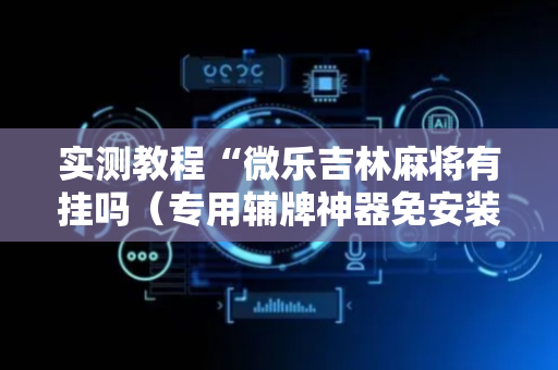 实测教程“微乐吉林麻将有挂吗（专用辅牌神器免安装）