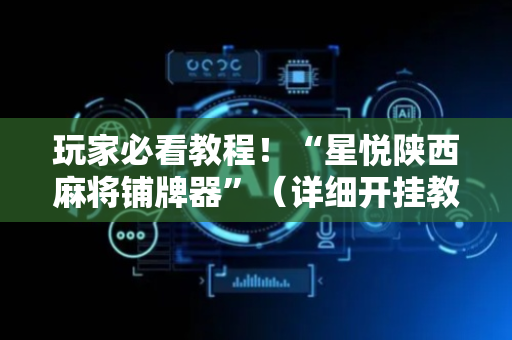 玩家必看教程！“星悦陕西麻将铺牌器”（详细开挂教程）-哔哩哔哩
