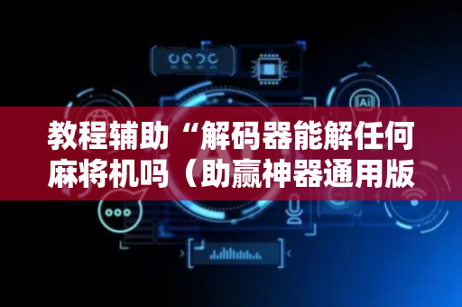 教程辅助“解码器能解任何麻将机吗（助赢神器通用版）