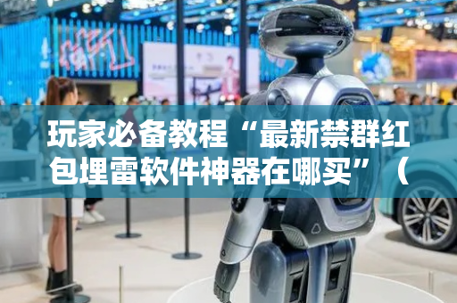 玩家必备教程“最新禁群红包埋雷软件神器在哪买”（详细透视教程）-哔哩哔哩