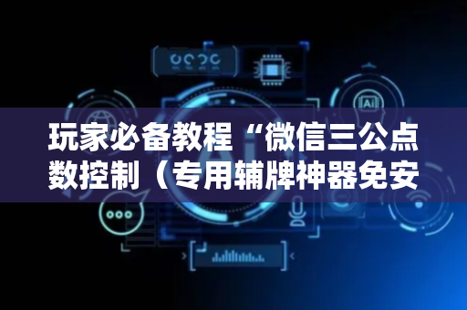 玩家必备教程“微信三公点数控制（专用辅牌神器免安装）