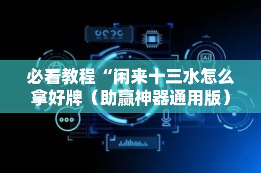 必看教程“闲来十三水怎么拿好牌（助赢神器通用版）