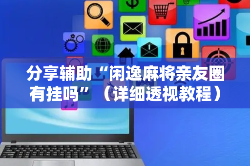 分享辅助“闲逸麻将亲友圈有挂吗”（详细透视教程）-哔哩哔哩