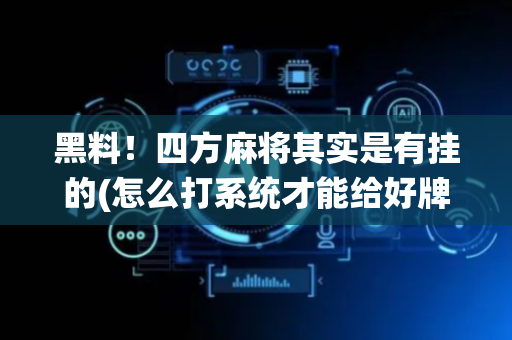 黑料！四方麻将其实是有挂的(怎么打系统才能给好牌)